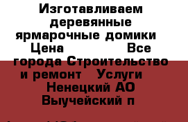 Изготавливаем деревянные ярмарочные домики › Цена ­ 125 000 - Все города Строительство и ремонт » Услуги   . Ненецкий АО,Выучейский п.